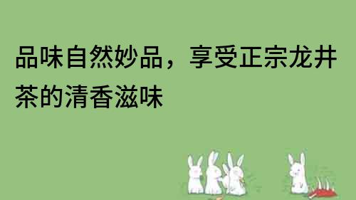 品味自然妙品，享受正宗龙井茶的清香滋味