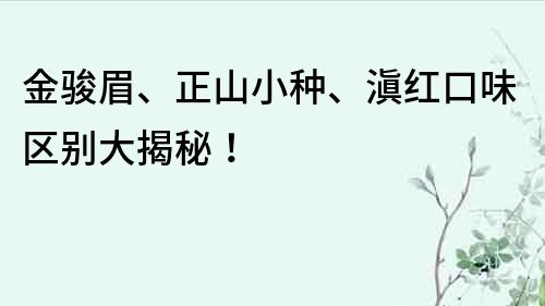 金骏眉、正山小种、滇红口味区别大揭秘！