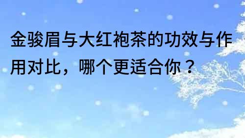 金骏眉与大红袍茶的功效与作用对比，哪个更适合你？