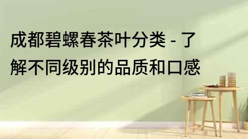 成都碧螺春茶叶分类 - 了解不同级别的品质和口感