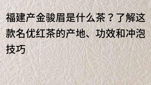 福建产金骏眉是什么茶？了解这款名优红茶的产地、功效和冲泡技巧