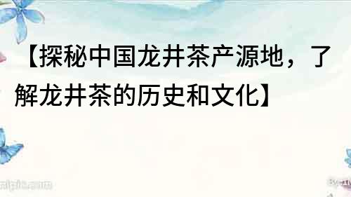 【探秘中国龙井茶产源地，了解龙井茶的历史和文化】