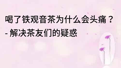 喝了铁观音茶为什么会头痛？- 解决茶友们的疑惑