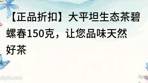 【正品折扣】大平坦生态茶碧螺春150克，让您品味天然好茶