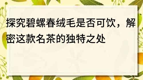 探究碧螺春绒毛是否可饮，解密这款名茶的独特之处