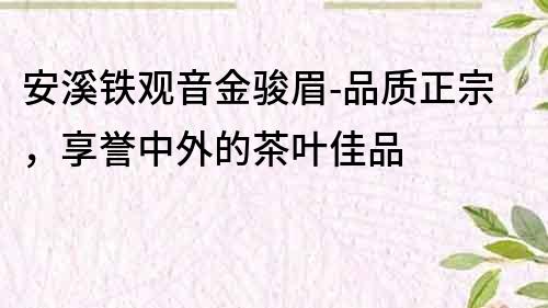 安溪铁观音金骏眉-品质正宗，享誉中外的茶叶佳品