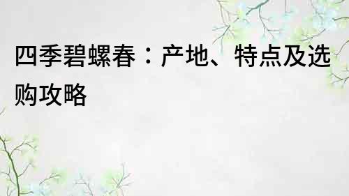 四季碧螺春：产地、特点及选购攻略