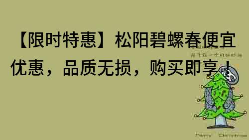 【限时特惠】松阳碧螺春便宜优惠，品质无损，购买即享！