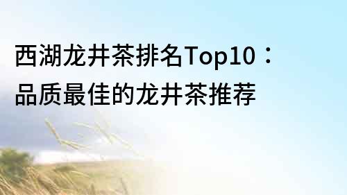 西湖龙井茶排名Top10：品质最佳的龙井茶推荐