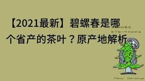 【2021最新】碧螺春是哪个省产的茶叶？原产地解析