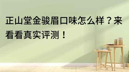 正山堂金骏眉口味怎么样？来看看真实评测！