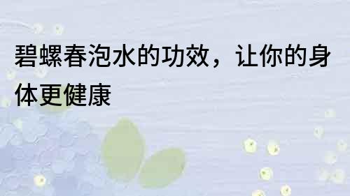 碧螺春泡水的功效，让你的身体更健康