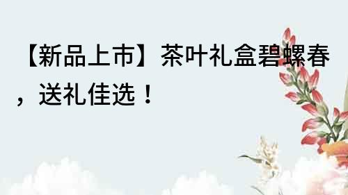 【新品上市】茶叶礼盒碧螺春，送礼佳选！