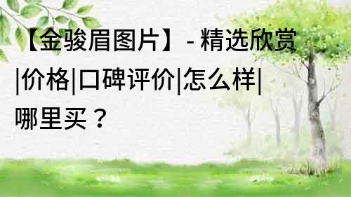 【金骏眉图片】- 精选欣赏|价格|口碑评价|怎么样|哪里买？