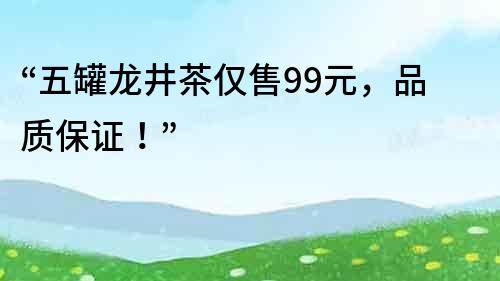 “五罐龙井茶仅售99元，品质保证！”