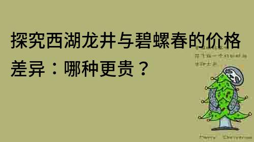 探究西湖龙井与碧螺春的价格差异：哪种更贵？