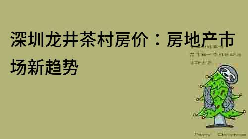 深圳龙井茶村房价：房地产市场新趋势