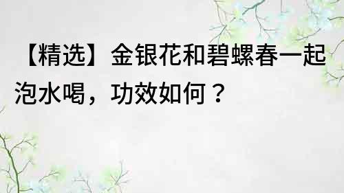 【精选】金银花和碧螺春一起泡水喝，功效如何？