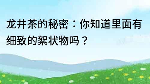 龙井茶的秘密：你知道里面有细致的絮状物吗？