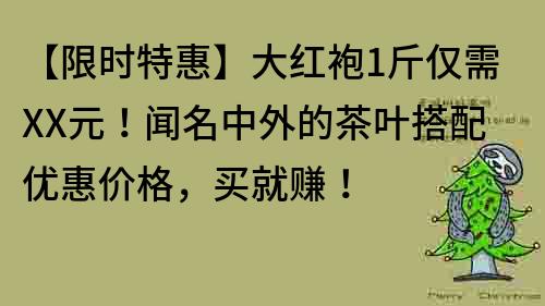 【限时特惠】大红袍1斤仅需XX元！闻名中外的茶叶搭配优惠价格，买就赚！