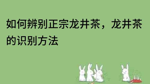 如何辨别正宗龙井茶，龙井茶的识别方法