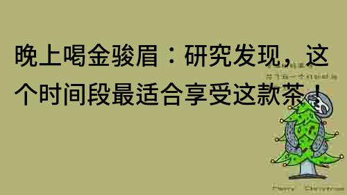 晚上喝金骏眉：研究发现，这个时间段最适合享受这款茶！