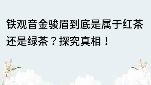 铁观音金骏眉到底是属于红茶还是绿茶？探究真相！