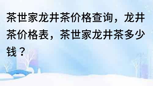 茶世家龙井茶价格查询，龙井茶价格表，茶世家龙井茶多少钱？