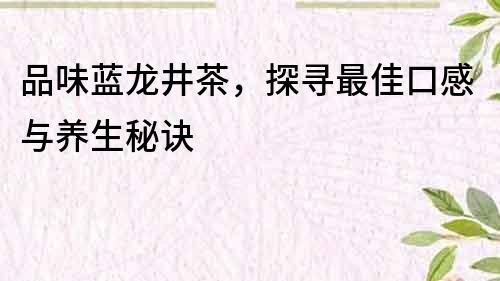 品味蓝龙井茶，探寻最佳口感与养生秘诀