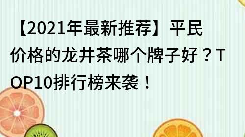 【2021年最新推荐】平民价格的龙井茶哪个牌子好？TOP10排行榜来袭！