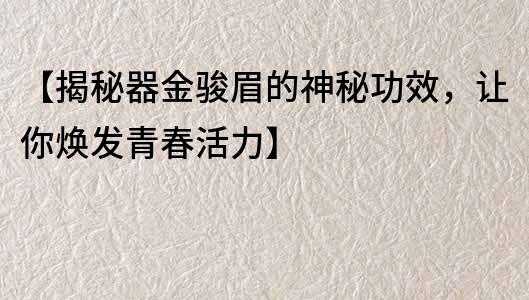 【揭秘器金骏眉的神秘功效，让你焕发青春活力】