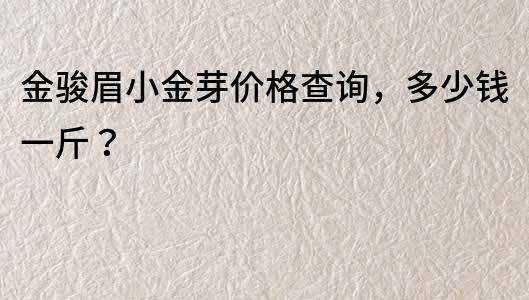 金骏眉小金芽价格查询，多少钱一斤？