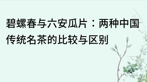 碧螺春与六安瓜片：两种中国传统名茶的比较与区别