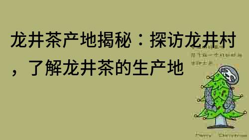 龙井茶产地揭秘：探访龙井村，了解龙井茶的生产地