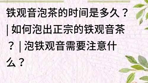 铁观音泡茶的时间是多久？ | 如何泡出正宗的铁观音茶？ | 泡铁观音需要注意什么？