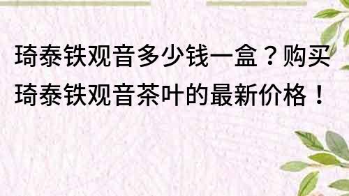 琦泰铁观音多少钱一盒？购买琦泰铁观音茶叶的最新价格！