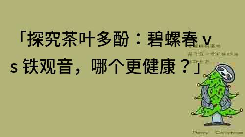 「探究茶叶多酚：碧螺春 vs 铁观音，哪个更健康？」