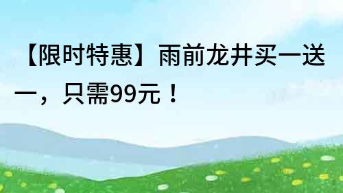 【限时特惠】雨前龙井买一送一，只需99元！