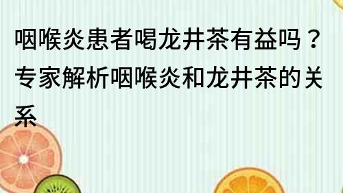 咽喉炎患者喝龙井茶有益吗？专家解析咽喉炎和龙井茶的关系