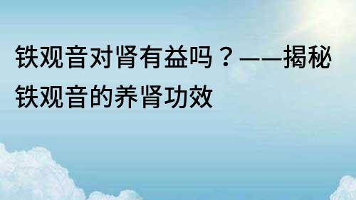 铁观音对肾有益吗？——揭秘铁观音的养肾功效