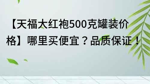 【天福大红袍500克罐装价格】哪里买便宜？品质保证！