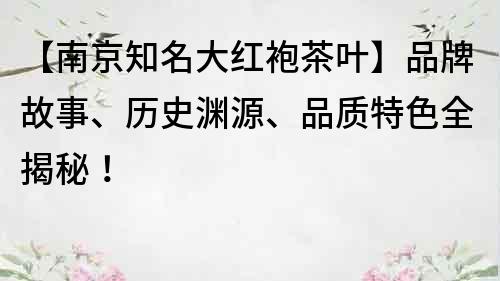 【南京知名大红袍茶叶】品牌故事、历史渊源、品质特色全揭秘！