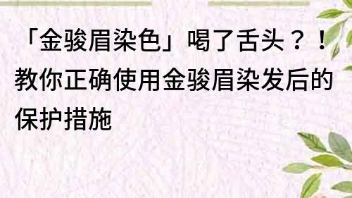 「金骏眉染色」喝了舌头？！教你正确使用金骏眉染发后的保护措施