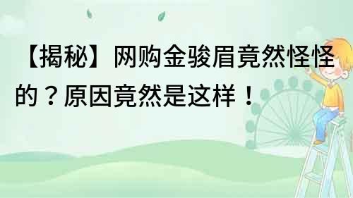 【揭秘】网购金骏眉竟然怪怪的？原因竟然是这样！