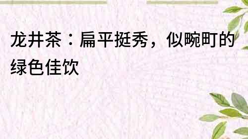 龙井茶：扁平挺秀，似畹町的绿色佳饮