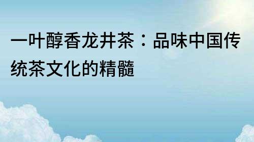 一叶醇香龙井茶：品味中国传统茶文化的精髓