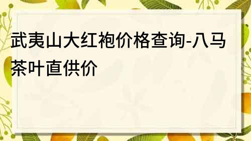 武夷山大红袍价格查询-八马茶叶直供价