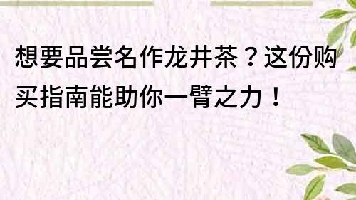 想要品尝名作龙井茶？这份购买指南能助你一臂之力！