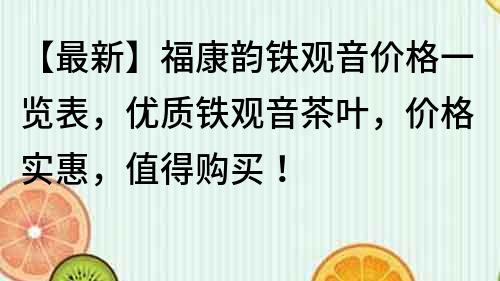 【最新】福康韵铁观音价格一览表，优质铁观音茶叶，价格实惠，值得购买！