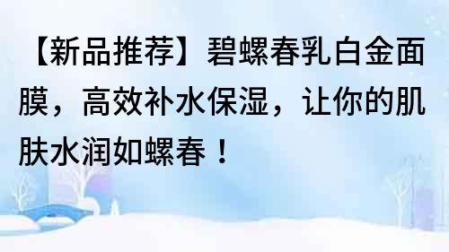 【新品推荐】碧螺春乳白金面膜，高效补水保湿，让你的肌肤水润如螺春！